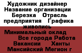 Художник-дизайнер › Название организации ­ Березка › Отрасль предприятия ­ Графика, живопись › Минимальный оклад ­ 50 000 - Все города Работа » Вакансии   . Ханты-Мансийский,Мегион г.